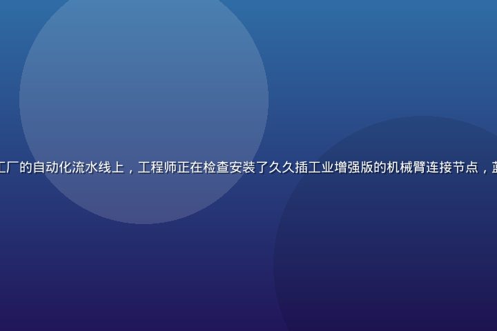 上海某汽车零部件制造工厂的自动化流水线上，工程师正在检查安装了久久插工业增强版的机械臂连接节点，蓝色工装、整洁车间环境