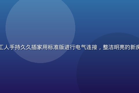 家装施工现场，装修工人手持久久插家用标准版进行电气连接，整洁明亮的新房环境，操作规范专业